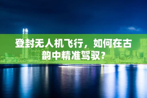 登封无人机飞行，如何在古韵中精准驾驭？