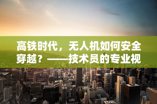 高铁时代，无人机如何安全穿越？——技术员的专业视角