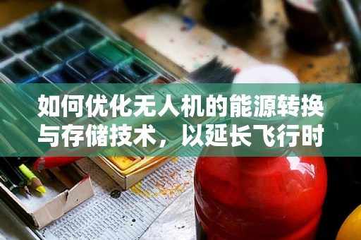 如何优化无人机的能源转换与存储技术，以延长飞行时间？