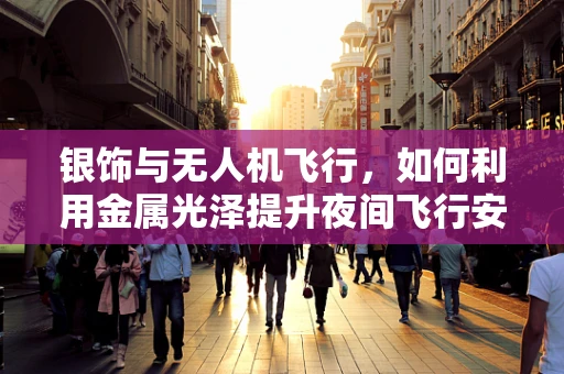 银饰与无人机飞行，如何利用金属光泽提升夜间飞行安全？