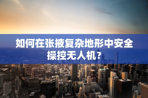 如何在张掖复杂地形中安全操控无人机？
