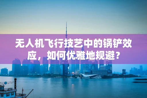 无人机飞行技艺中的锅铲效应，如何优雅地规避？