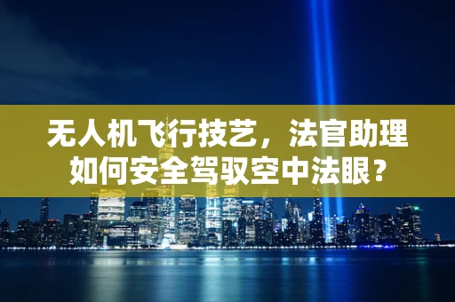 无人机飞行技艺，法官助理如何安全驾驭空中法眼？