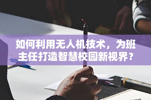 如何利用无人机技术，为班主任打造智慧校园新视界？