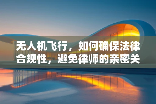 无人机飞行，如何确保法律合规性，避免律师的亲密关注？