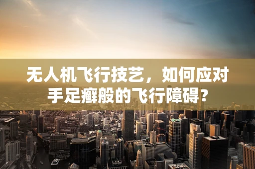 无人机飞行技艺，如何应对手足癣般的飞行障碍？