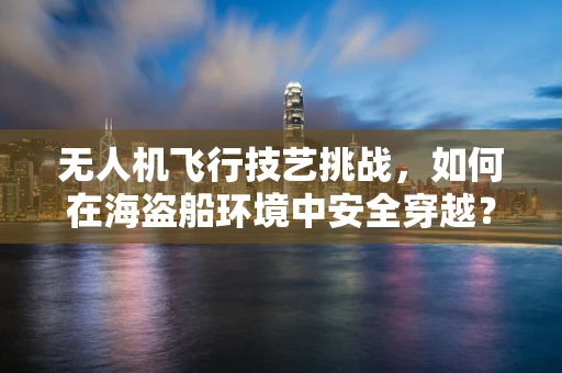 无人机飞行技艺挑战，如何在海盗船环境中安全穿越？