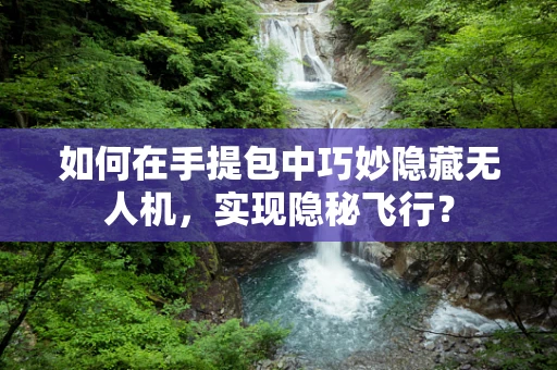如何在手提包中巧妙隐藏无人机，实现隐秘飞行？