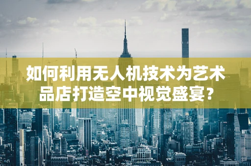 如何利用无人机技术为艺术品店打造空中视觉盛宴？