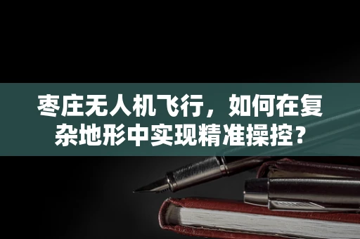 枣庄无人机飞行，如何在复杂地形中实现精准操控？