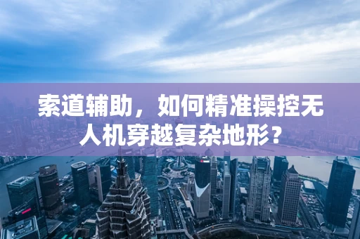 索道辅助，如何精准操控无人机穿越复杂地形？