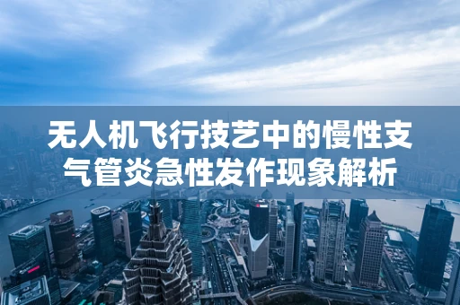 无人机飞行技艺中的慢性支气管炎急性发作现象解析