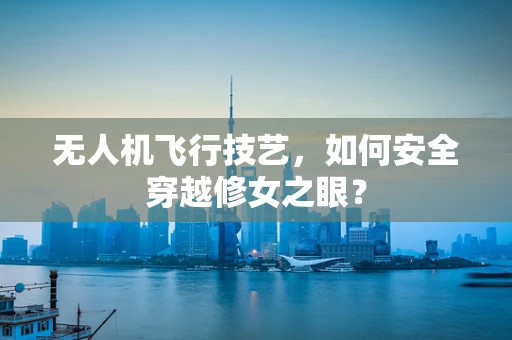 无人机飞行技艺，如何安全穿越修女之眼？