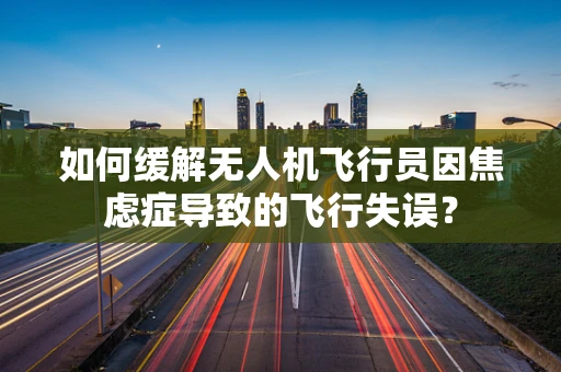 如何缓解无人机飞行员因焦虑症导致的飞行失误？