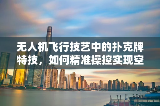 无人机飞行技艺中的扑克牌特技，如何精准操控实现空中接龙？