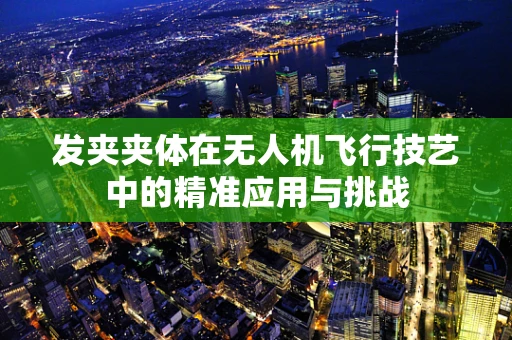 发夹夹体在无人机飞行技艺中的精准应用与挑战