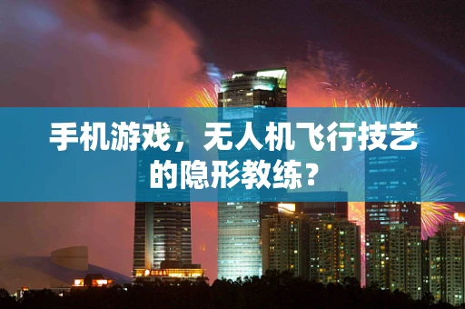 手机游戏，无人机飞行技艺的隐形教练？