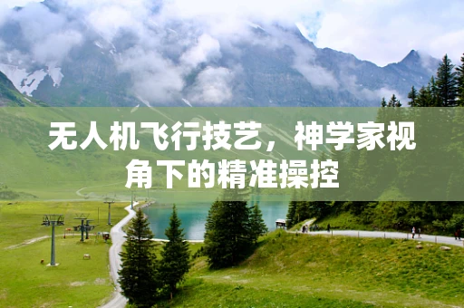 无人机飞行技艺，神学家视角下的精准操控