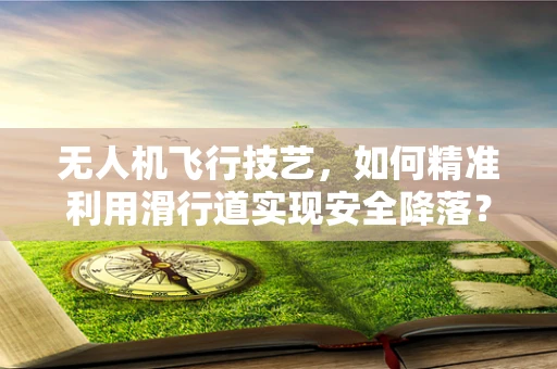 无人机飞行技艺，如何精准利用滑行道实现安全降落？