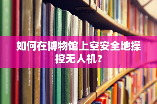 如何在博物馆上空安全地操控无人机？
