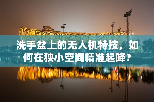 洗手盆上的无人机特技，如何在狭小空间精准起降？