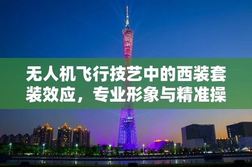 无人机飞行技艺中的西装套装效应，专业形象与精准操控的双重考量