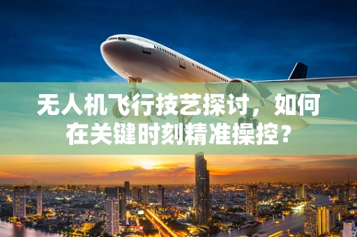 无人机飞行技艺探讨，如何在关键时刻精准操控？