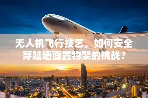 无人机飞行技艺，如何安全穿越墙面置物架的挑战？