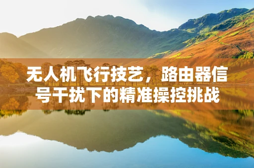 无人机飞行技艺，路由器信号干扰下的精准操控挑战