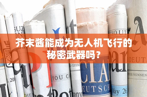 芥末酱能成为无人机飞行的秘密武器吗？