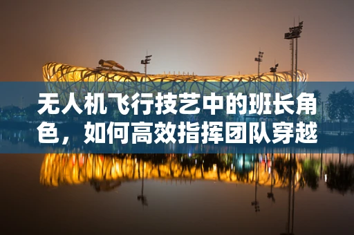 无人机飞行技艺中的班长角色，如何高效指挥团队穿越复杂环境？