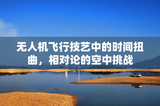 无人机飞行技艺中的时间扭曲，相对论的空中挑战