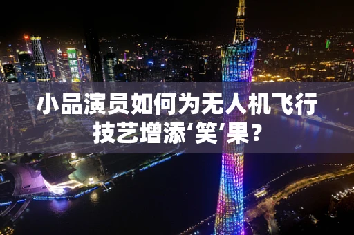 小品演员如何为无人机飞行技艺增添‘笑’果？