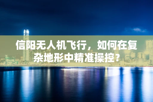 信阳无人机飞行，如何在复杂地形中精准操控？