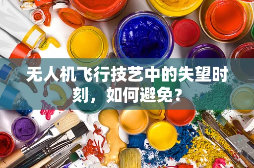 无人机飞行技艺中的失望时刻，如何避免？