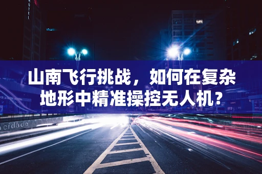 山南飞行挑战，如何在复杂地形中精准操控无人机？