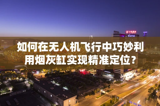 如何在无人机飞行中巧妙利用烟灰缸实现精准定位？