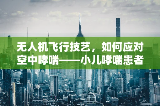 无人机飞行技艺，如何应对空中哮喘——小儿哮喘患者的紧急救援挑战？