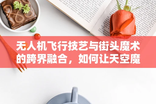 无人机飞行技艺与街头魔术的跨界融合，如何让天空魔术师惊艳四座？
