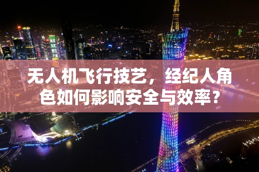 无人机飞行技艺，经纪人角色如何影响安全与效率？