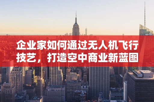 企业家如何通过无人机飞行技艺，打造空中商业新蓝图？