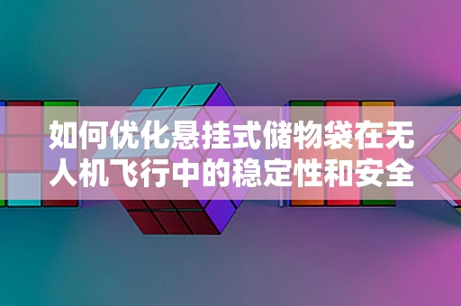 如何优化悬挂式储物袋在无人机飞行中的稳定性和安全性？