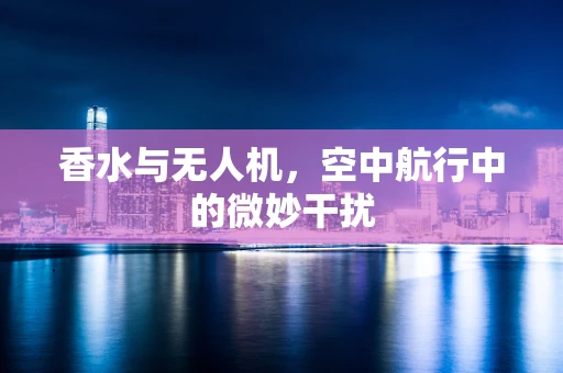 香水与无人机，空中航行中的微妙干扰