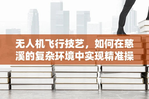 无人机飞行技艺，如何在慈溪的复杂环境中实现精准操控？