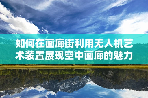 如何在画廊街利用无人机艺术装置展现空中画廊的魅力？