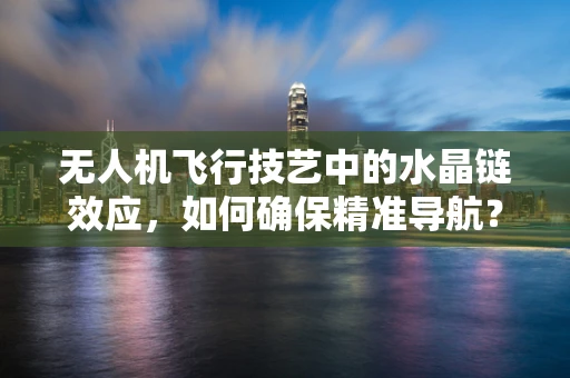 无人机飞行技艺中的水晶链效应，如何确保精准导航？