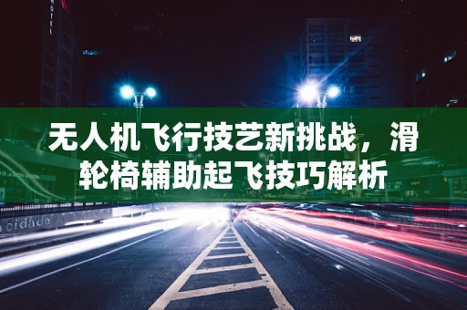 无人机飞行技艺新挑战，滑轮椅辅助起飞技巧解析