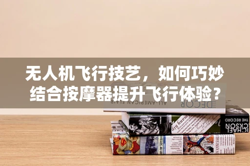 无人机飞行技艺，如何巧妙结合按摩器提升飞行体验？