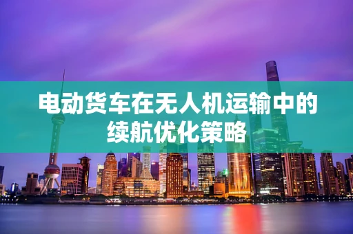 电动货车在无人机运输中的续航优化策略