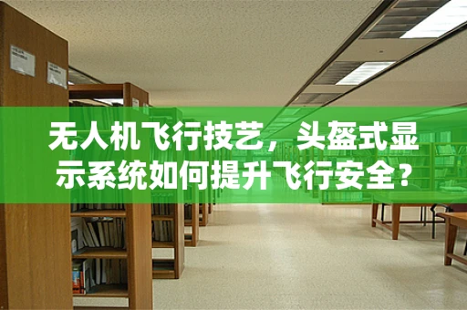 无人机飞行技艺，头盔式显示系统如何提升飞行安全？